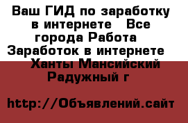 Ваш ГИД по заработку в интернете - Все города Работа » Заработок в интернете   . Ханты-Мансийский,Радужный г.